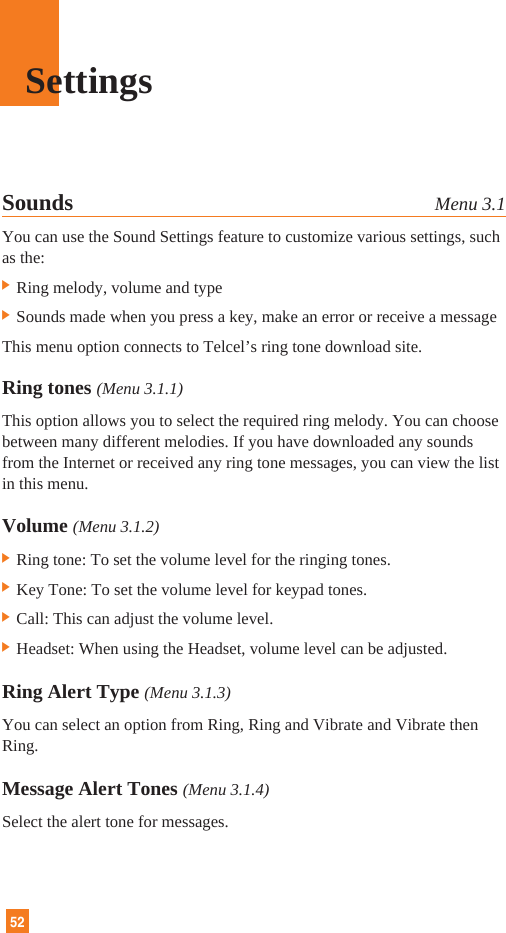 52Sounds Menu 3.1You can use the Sound Settings feature to customize various settings, suchas the:] Ring melody, volume and type] Sounds made when you press a key, make an error or receive a messageThis menu option connects to Telcel’s ring tone download site.Ring tones (Menu 3.1.1)This option allows you to select the required ring melody. You can choosebetween many different melodies. If you have downloaded any soundsfrom the Internet or received any ring tone messages, you can view the listin this menu.Volume (Menu 3.1.2)] Ring tone: To set the volume level for the ringing tones.] Key Tone: To set the volume level for keypad tones.] Call: This can adjust the volume level.] Headset: When using the Headset, volume level can be adjusted.Ring Alert Type (Menu 3.1.3)You can select an option from Ring, Ring and Vibrate and Vibrate thenRing.Message Alert Tones (Menu 3.1.4)Select the alert tone for messages.Settings