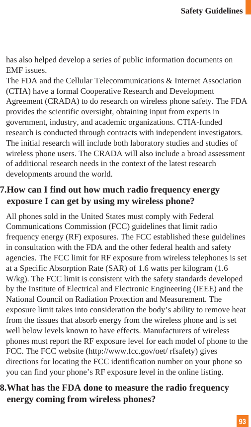 93Safety Guidelineshas also helped develop a series of public information documents onEMF issues. The FDA and the Cellular Telecommunications &amp; Internet Association(CTIA) have a formal Cooperative Research and DevelopmentAgreement (CRADA) to do research on wireless phone safety. The FDAprovides the scientific oversight, obtaining input from experts ingovernment, industry, and academic organizations. CTIA-fundedresearch is conducted through contracts with independent investigators.The initial research will include both laboratory studies and studies ofwireless phone users. The CRADA will also include a broad assessmentof additional research needs in the context of the latest researchdevelopments around the world.7.How can I find out how much radio frequency energyexposure I can get by using my wireless phone?All phones sold in the United States must comply with FederalCommunications Commission (FCC) guidelines that limit radiofrequency energy (RF) exposures. The FCC established these guidelinesin consultation with the FDA and the other federal health and safetyagencies. The FCC limit for RF exposure from wireless telephones is setat a Specific Absorption Rate (SAR) of 1.6 watts per kilogram (1.6W/kg). The FCC limit is consistent with the safety standards developedby the Institute of Electrical and Electronic Engineering (IEEE) and theNational Council on Radiation Protection and Measurement. Theexposure limit takes into consideration the body’s ability to remove heatfrom the tissues that absorb energy from the wireless phone and is setwell below levels known to have effects. Manufacturers of wirelessphones must report the RF exposure level for each model of phone to theFCC. The FCC website (http://www.fcc.gov/oet/ rfsafety) givesdirections for locating the FCC identification number on your phone soyou can find your phone’s RF exposure level in the online listing.8.What has the FDA done to measure the radio frequencyenergy coming from wireless phones?