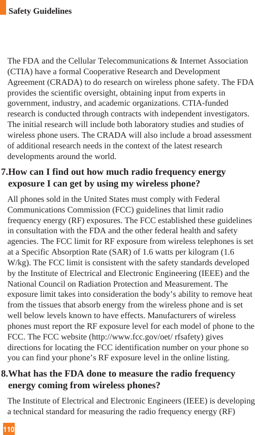 110The FDA and the Cellular Telecommunications &amp; Internet Association(CTIA) have a formal Cooperative Research and DevelopmentAgreement (CRADA) to do research on wireless phone safety. The FDAprovides the scientific oversight, obtaining input from experts ingovernment, industry, and academic organizations. CTIA-fundedresearch is conducted through contracts with independent investigators.The initial research will include both laboratory studies and studies ofwireless phone users. The CRADA will also include a broad assessmentof additional research needs in the context of the latest researchdevelopments around the world.7.How can I find out how much radio frequency energyexposure I can get by using my wireless phone?All phones sold in the United States must comply with FederalCommunications Commission (FCC) guidelines that limit radiofrequency energy (RF) exposures. The FCC established these guidelinesin consultation with the FDA and the other federal health and safetyagencies. The FCC limit for RF exposure from wireless telephones is setat a Specific Absorption Rate (SAR) of 1.6 watts per kilogram (1.6W/kg). The FCC limit is consistent with the safety standards developedby the Institute of Electrical and Electronic Engineering (IEEE) and theNational Council on Radiation Protection and Measurement. Theexposure limit takes into consideration the body’s ability to remove heatfrom the tissues that absorb energy from the wireless phone and is setwell below levels known to have effects. Manufacturers of wirelessphones must report the RF exposure level for each model of phone to theFCC. The FCC website (http://www.fcc.gov/oet/ rfsafety) givesdirections for locating the FCC identification number on your phone soyou can find your phone’s RF exposure level in the online listing.8.What has the FDA done to measure the radio frequencyenergy coming from wireless phones?The Institute of Electrical and Electronic Engineers (IEEE) is developinga technical standard for measuring the radio frequency energy (RF)Safety Guidelines