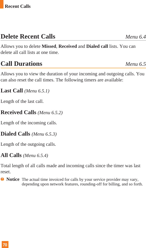 70Delete Recent Calls Menu 6.4Allows you to delete Missed, Received and Dialed call lists. You candelete all call lists at one time.Call Durations Menu 6.5Allows you to view the duration of your incoming and outgoing calls. Youcan also reset the call times. The following timers are available:Last Call (Menu 6.5.1)Length of the last call.Received Calls (Menu 6.5.2)Length of the incoming calls.Dialed Calls (Menu 6.5.3)Length of the outgoing calls.All Calls (Menu 6.5.4)Total length of all calls made and incoming calls since the timer was lastreset.nNotice  The actual time invoiced for calls by your service provider may vary,depending upon network features, rounding-off for billing, and so forth.Recent Calls