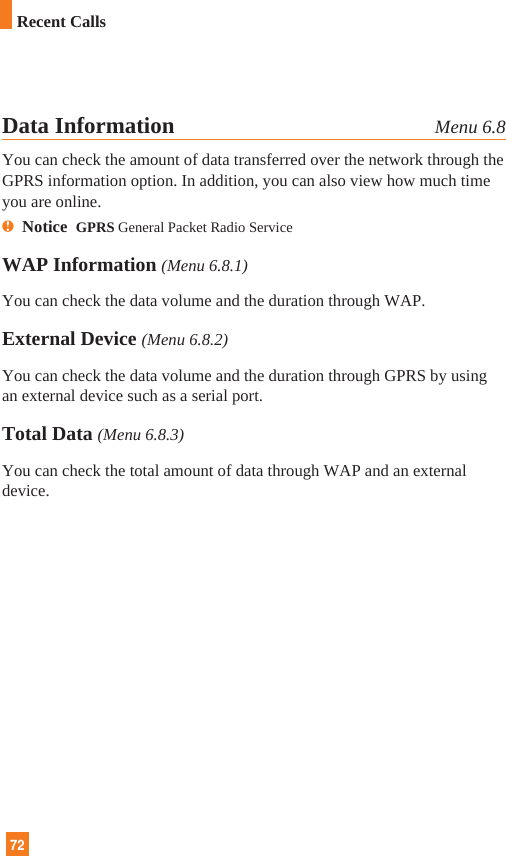 72Data Information Menu 6.8You can check the amount of data transferred over the network through theGPRS information option. In addition, you can also view how much timeyou are online.nNotice  GPRS General Packet Radio ServiceWAP Information (Menu 6.8.1)You can check the data volume and the duration through WAP.External Device (Menu 6.8.2)You can check the data volume and the duration through GPRS by usingan external device such as a serial port.Total Data (Menu 6.8.3)You can check the total amount of data through WAP and an externaldevice.Recent Calls