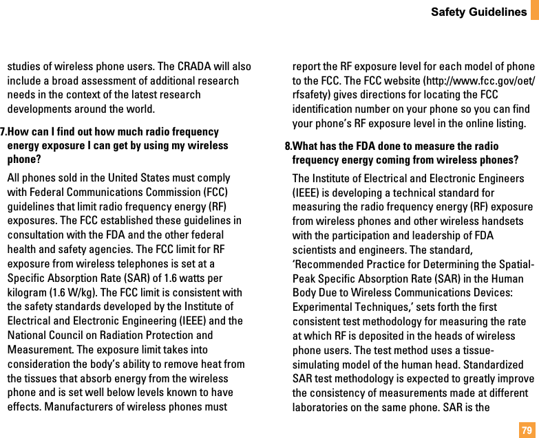 79Safety Guidelinesstudies of wireless phone users. The CRADA will alsoinclude a broad assessment of additional researchneeds in the context of the latest researchdevelopments around the world.7.How can I find out how much radio frequencyenergy exposure I can get by using my wirelessphone?All phones sold in the United States must complywith Federal Communications Commission (FCC)guidelines that limit radio frequency energy (RF)exposures. The FCC established these guidelines inconsultation with the FDA and the other federalhealth and safety agencies. The FCC limit for RFexposure from wireless telephones is set at aSpecific Absorption Rate (SAR) of 1.6 watts perkilogram (1.6 W/kg). The FCC limit is consistent withthe safety standards developed by the Institute ofElectrical and Electronic Engineering (IEEE) and theNational Council on Radiation Protection andMeasurement. The exposure limit takes intoconsideration the body’s ability to remove heat fromthe tissues that absorb energy from the wirelessphone and is set well below levels known to haveeffects. Manufacturers of wireless phones mustreport the RF exposure level for each model of phoneto the FCC. The FCC website (http://www.fcc.gov/oet/rfsafety) gives directions for locating the FCCidentification number on your phone so you can findyour phone’s RF exposure level in the online listing.8.What has the FDA done to measure the radiofrequency energy coming from wireless phones?The Institute of Electrical and Electronic Engineers(IEEE) is developing a technical standard formeasuring the radio frequency energy (RF) exposurefrom wireless phones and other wireless handsetswith the participation and leadership of FDAscientists and engineers. The standard,‘Recommended Practice for Determining the Spatial-Peak Specific Absorption Rate (SAR) in the HumanBody Due to Wireless Communications Devices:Experimental Techniques,’ sets forth the firstconsistent test methodology for measuring the rateat which RF is deposited in the heads of wirelessphone users. The test method uses a tissue-simulating model of the human head. StandardizedSAR test methodology is expected to greatly improvethe consistency of measurements made at differentlaboratories on the same phone. SAR is the