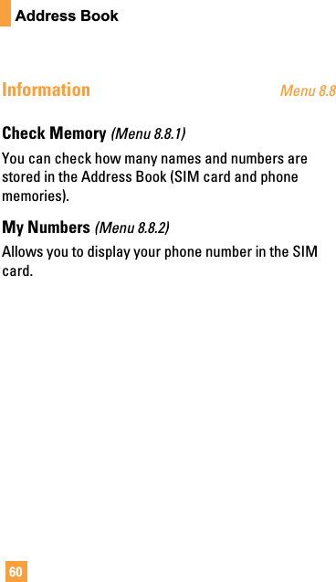60Address BookInformation Menu 8.8Check Memory (Menu 8.8.1)You can check how many names and numbers arestored in the Address Book (SIM card and phonememories).My Numbers (Menu 8.8.2)Allows you to display your phone number in the SIMcard.