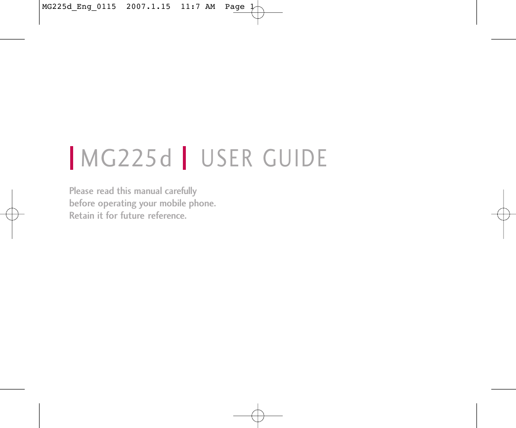 MG225d USER GUIDEPlease read this manual carefully before operating your mobile phone. Retain it for future reference. MG225d_Eng_0115  2007.1.15  11:7 AM  Page 1
