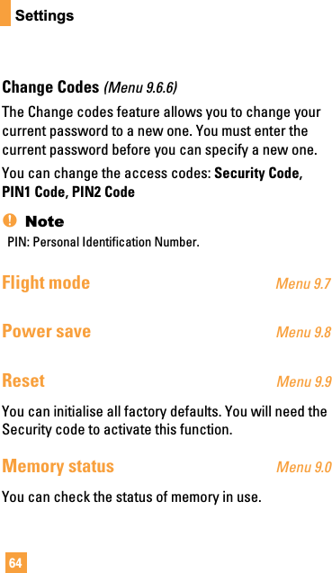 64SettingsChange Codes (Menu 9.6.6)The Change codes feature allows you to change yourcurrent password to a new one. You must enter thecurrent password before you can specify a new one.You can change the access codes: Security Code,PIN1 Code, PIN2 Code nNotePIN: Personal Identification Number.Flight mode Menu 9.7Power save Menu 9.8Reset Menu 9.9You can initialise all factory defaults. You will need theSecurity code to activate this function.Memory status Menu 9.0You can check the status of memory in use.