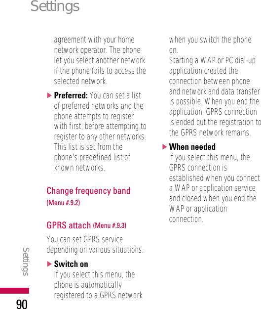 agreement with your homenetwork operator. The phonelet you select another networkif the phone fails to access theselected network.]Preferred: You can set a listof preferred networks and thephone attempts to registerwith first, before attempting toregister to any other networks.This list is set from thephone’s predefined list ofknown networks.Change frequency band(Menu #.9.2)GPRS attach (Menu #.9.3)You can set GPRS servicedepending on various situations.]Switch onIf you select this menu, thephone is automaticallyregistered to a GPRS networkwhen you switch the phoneon.Starting a WAP or PC dial-upapplication created theconnection between phoneand network and data transferis possible. When you end theapplication, GPRS connectionis ended but the registration tothe GPRS network remains.]When neededIf you select this menu, theGPRS connection isestablished when you connecta WAP or application serviceand closed when you end theWAP or applicationconnection. SettingsSettings90
