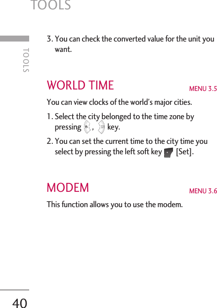 3. You can check the converted value for the unit youwant. WORLD TIME MENU 3.5 You can view clocks of the world’s major cities. 1. Select the city belonged to the time zone bypressing , key. 2. You can set the current time to the city time youselect by pressing the left soft key [Set]. MODEM MENU 3.6This function allows you to use the modem.TOOLS40TOOLS