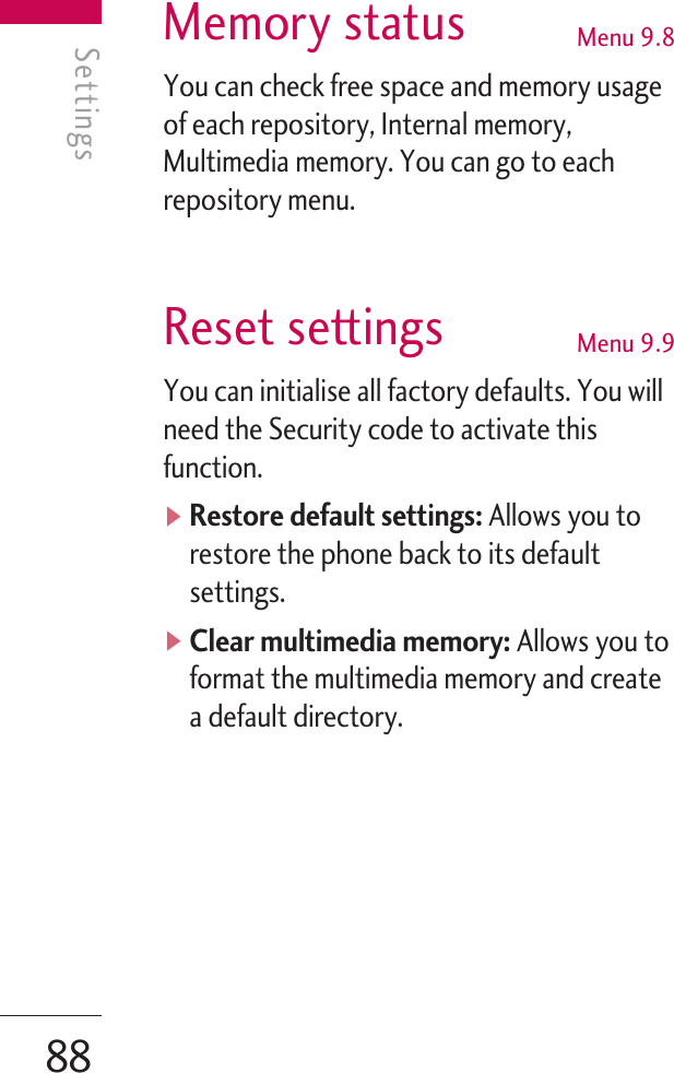 Memory status Menu 9.8You can check free space and memory usageof each repository, Internal memory,Multimedia memory. You can go to eachrepository menu.Reset settings Menu 9.9You can initialise all factory defaults. You willneed the Security code to activate thisfunction. ]Restore default settings: Allows you torestore the phone back to its defaultsettings. ]Clear multimedia memory: Allows you toformat the multimedia memory and createa default directory. SettingsSettings88