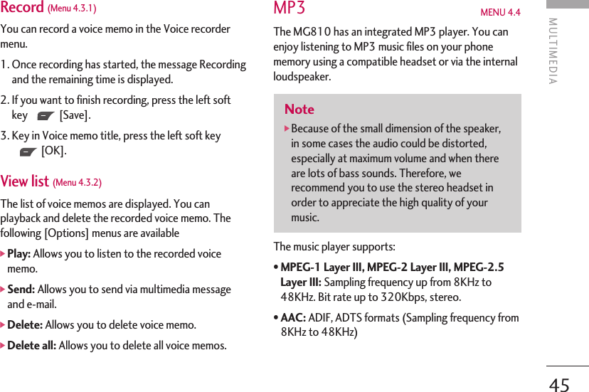 45Record (Menu 4.3.1)You can record a voice memo in the Voice recordermenu.1. Once recording has started, the message Recordingand the remaining time is displayed.2. If you want to finish recording, press the left softkey [Save].3. Key in Voice memo title, press the left soft key[OK].View list (Menu 4.3.2) The list of voice memos are displayed. You canplayback and delete the recorded voice memo. Thefollowing [Options] menus are available]Play: Allows you to listen to the recorded voicememo.]Send: Allows you to send via multimedia messageand e-mail.]Delete: Allows you to delete voice memo.]Delete all: Allows you to delete all voice memos.MP3 MENU 4.4 The MG810 has an integrated MP3 player. You canenjoy listening to MP3 music files on your phonememory using a compatible headset or via the internalloudspeaker. The music player supports:• MPEG-1 Layer III, MPEG-2 Layer III, MPEG-2.5Layer III: Sampling frequency up from 8KHz to48KHz. Bit rate up to 320Kbps, stereo.• AAC: ADIF, ADTS formats (Sampling frequency from8KHz to 48KHz)Note]Because of the small dimension of the speaker,in some cases the audio could be distorted,especially at maximum volume and when thereare lots of bass sounds. Therefore, werecommend you to use the stereo headset inorder to appreciate the high quality of yourmusic.MULTIMEDIA