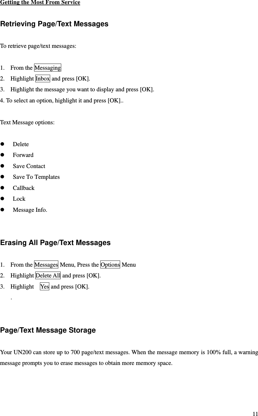 11 Getting the Most From Service  Retrieving Page/Text Messages  To retrieve page/text messages:  1. From the Messaging   2. Highlight Inbox and press [OK].   3. Highlight the message you want to display and press [OK].   4. To select an option, highlight it and press [OK]..  Text Message options:   Delete  Forward  Save Contact  Save To Templates  Callback  Lock  Message Info.   Erasing All Page/Text Messages  1. From the Messages Menu, Press the Options Menu 2. Highlight Delete All and press [OK]. 3. Highlight    Yes and press [OK]. .   Page/Text Message Storage  Your UN200 can store up to 700 page/text messages. When the message memory is 100% full, a warning message prompts you to erase messages to obtain more memory space.   