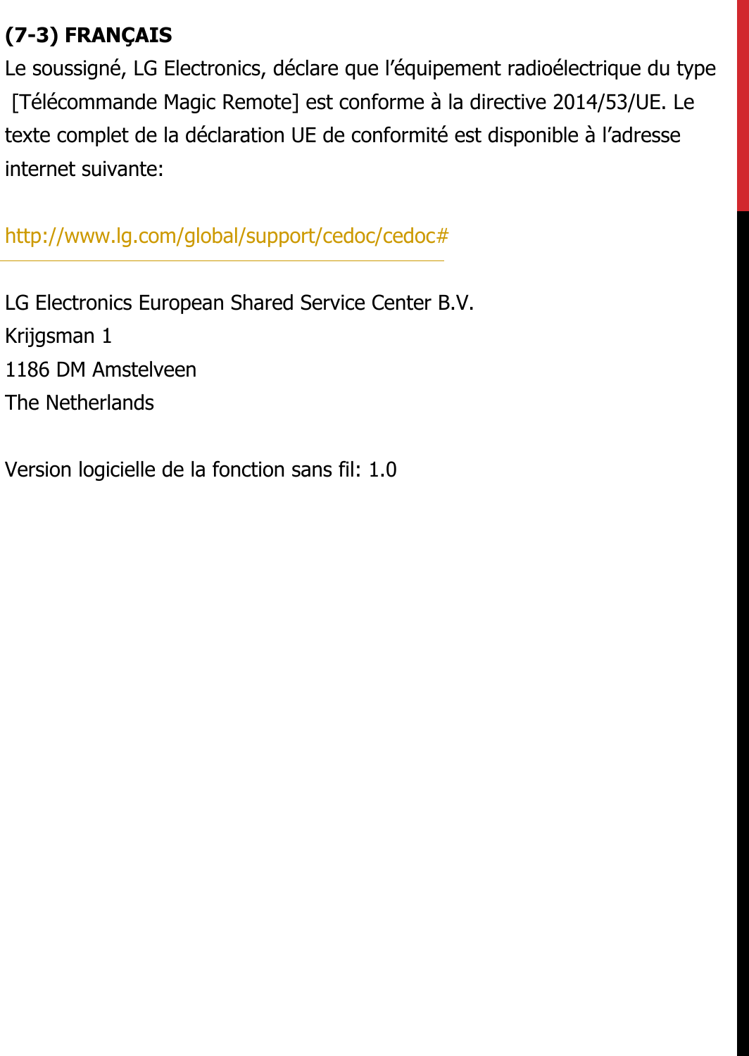 (7-3) FRANÇAISLe soussigné, LG Electronics, déclare que l’équipement radioélectrique du type [Télécommande Magic Remote] est conforme à la directive 2014/53/UE. Letexte complet de la déclaration UE de conformité est disponible à l’adresse internet suivante:   http://www.lg.com/global/support/cedoc/cedoc#   LG Electronics European Shared Service Center B.V.  Krijgsman 1  1186 DM Amstelveen  The Netherlands   Version logicielle de la fonction sans fil: 1.0