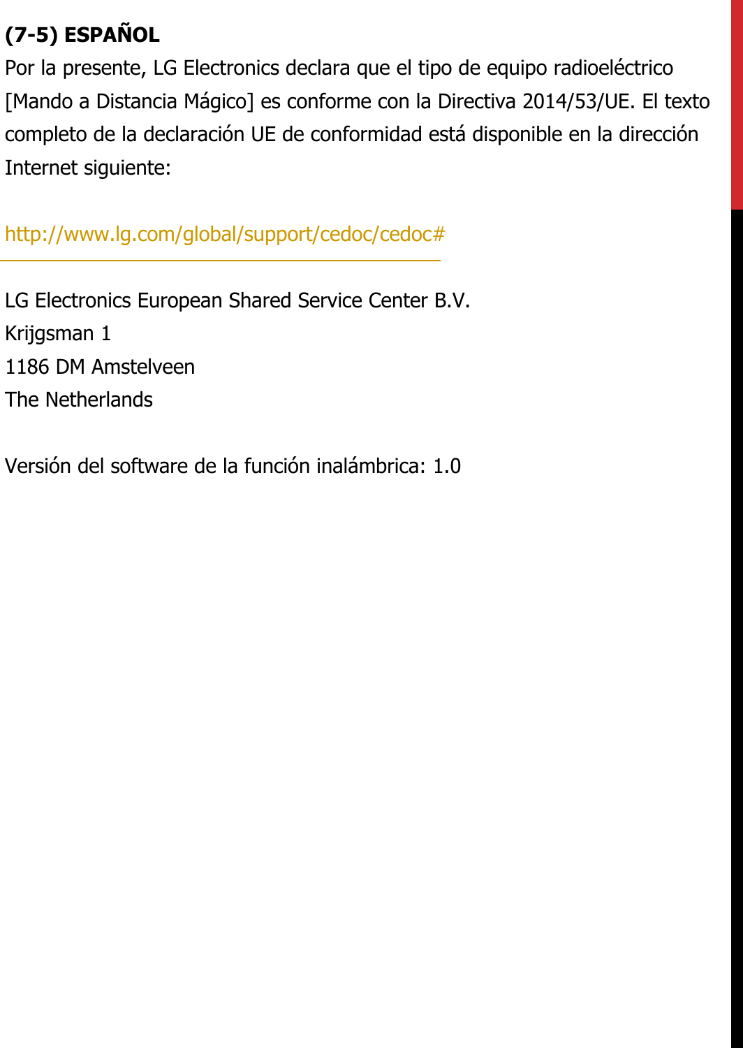(7-5) ESPAÑOLPor la presente, LG Electronics declara que el tipo de equipo radioeléctrico [Mando a Distancia Mágico] es conforme con la Directiva 2014/53/UE. El texto completo de la declaración UE de conformidad está disponible en la dirección Internet siguiente:   http://www.lg.com/global/support/cedoc/cedoc#   LG Electronics European Shared Service Center B.V.  Krijgsman 1  1186 DM Amstelveen  The Netherlands   Versión del software de la función inalámbrica: 1.0