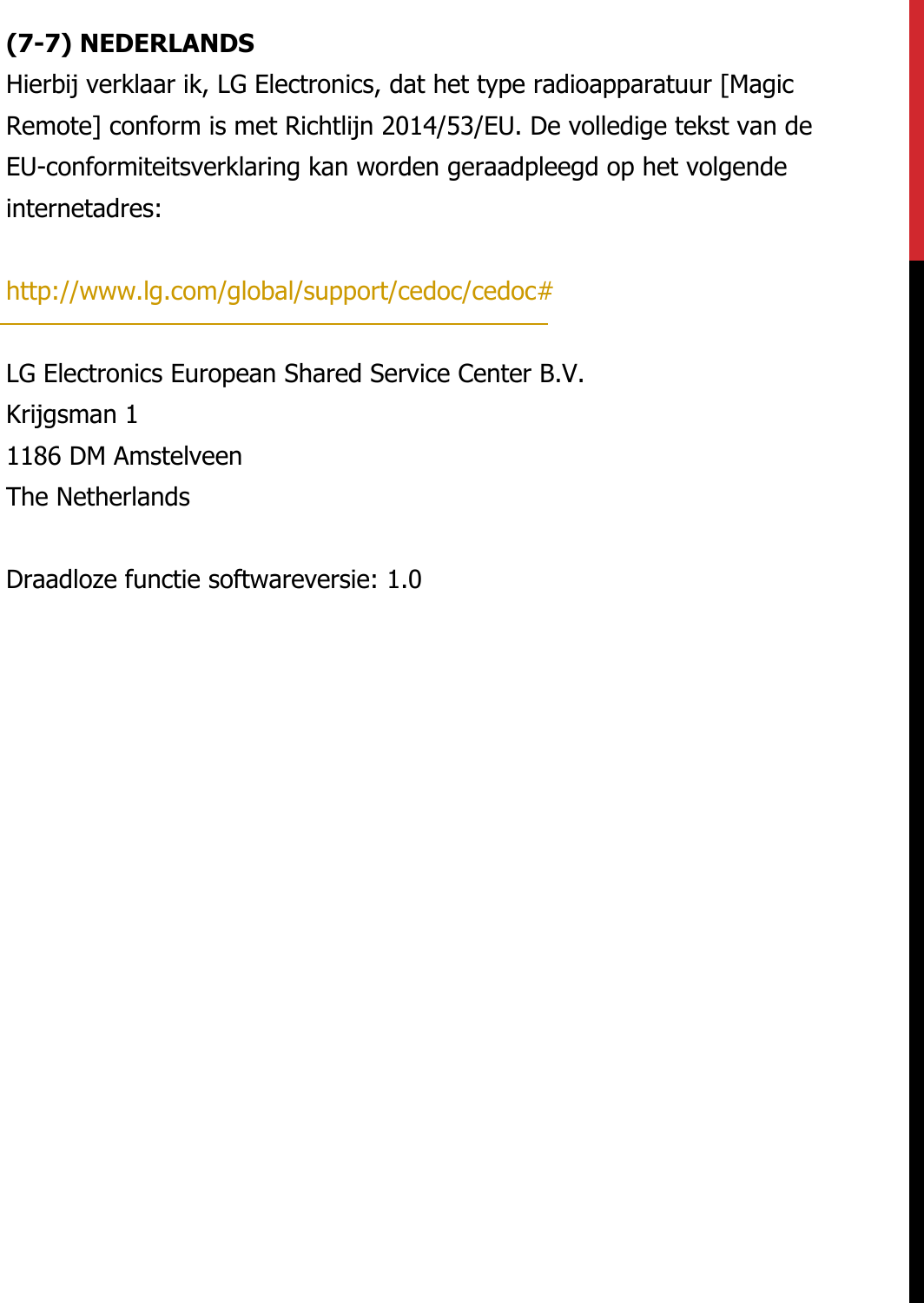 (7-7) NEDERLANDS Hierbij verklaar ik, LG Electronics, dat het type radioapparatuur [Magic Remote] conform is met Richtlijn 2014/53/EU. De volledige tekst van de EU-conformiteitsverklaring kan worden geraadpleegd op het volgende internetadres:   http://www.lg.com/global/support/cedoc/cedoc#   LG Electronics European Shared Service Center B.V.  Krijgsman 1  1186 DM Amstelveen  The Netherlands   Draadloze functie softwareversie: 1.0
