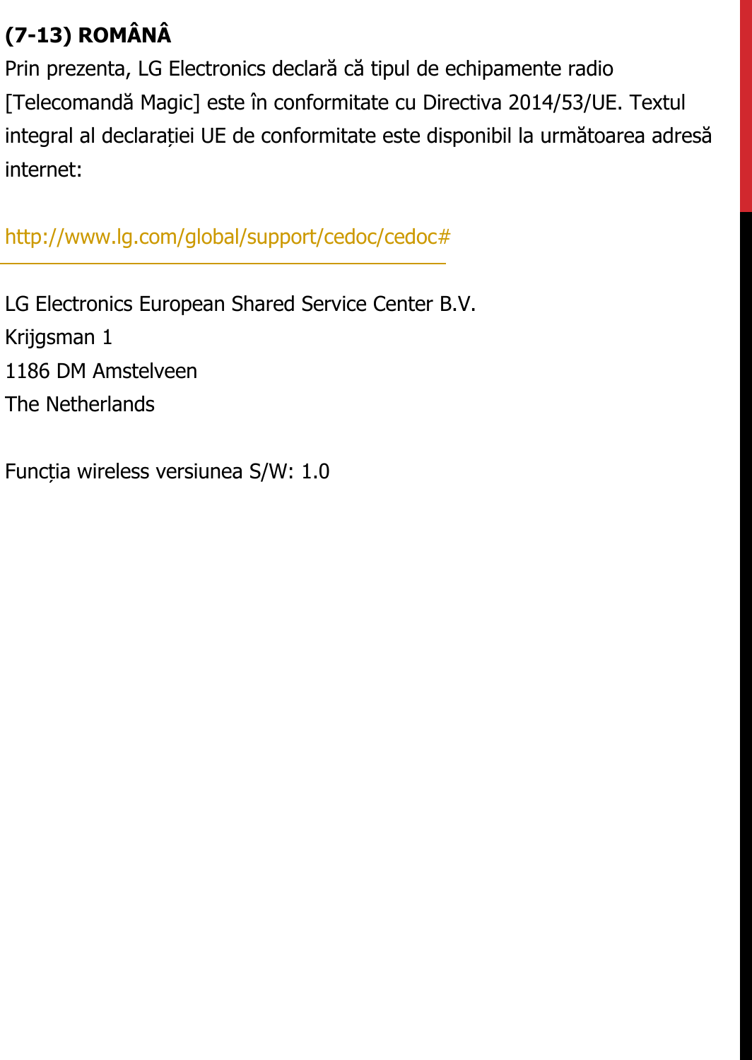 (7-13) ROMÂNÂPrin prezenta, LG Electronics declară că tipul de echipamente radio  [Telecomandă Magic] este în conformitate cu Directiva 2014/53/UE. Textul  integral al declarației UE de conformitate este disponibil la următoarea adresă  internet:   http://www.lg.com/global/support/cedoc/cedoc#   LG Electronics European Shared Service Center B.V.  Krijgsman 1  1186 DM Amstelveen  The Netherlands   Funcția wireless versiunea S/W: 1.0