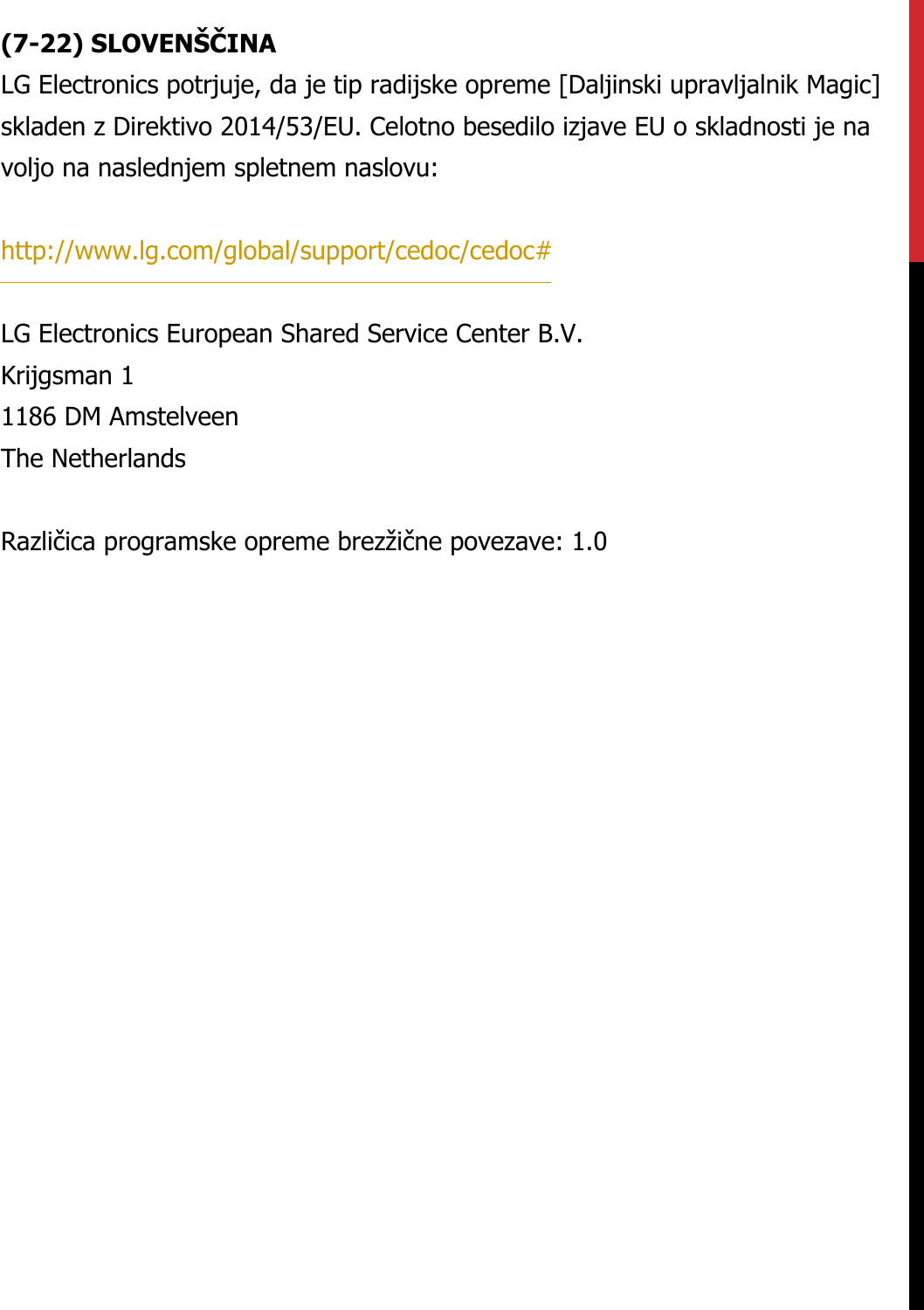 (7-22) SLOVENŠČINALG Electronics potrjuje, da je tip radijske opreme [Daljinski upravljalnik Magic] skladen z Direktivo 2014/53/EU. Celotno besedilo izjave EU o skladnosti je na voljo na naslednjem spletnem naslovu:   http://www.lg.com/global/support/cedoc/cedoc#   LG Electronics European Shared Service Center B.V.  Krijgsman 1  1186 DM Amstelveen  The Netherlands   Različica programske opreme brezžične povezave: 1.0