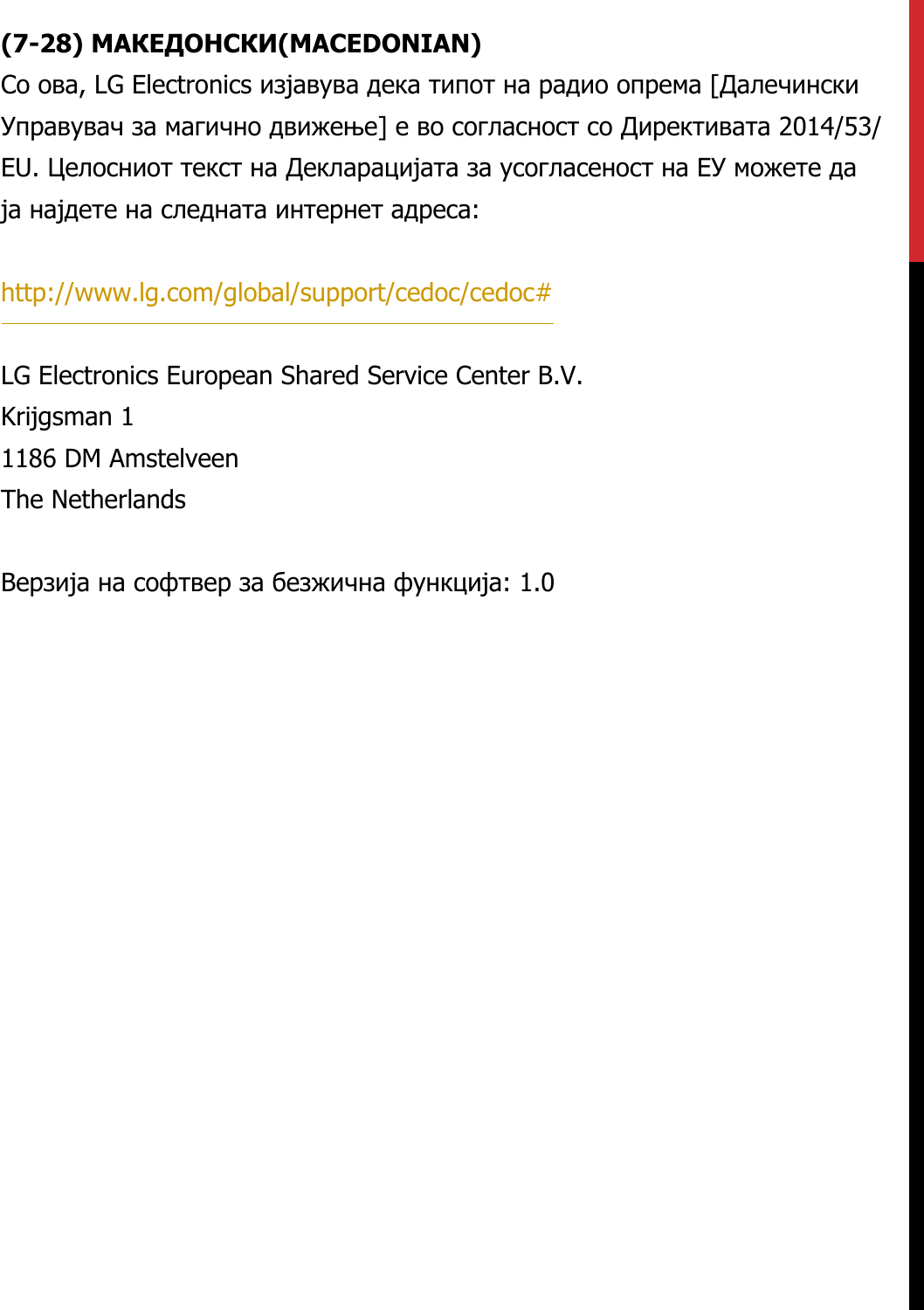 (7-28) МАКЕДОНСКИ(MACEDONIAN)Со ова, LG Electronics изјавува дека типот на радио опрема [Далечински Управувач за магично движење] е во согласност со Директивата 2014/53/EU. Целосниот текст на Декларацијата за усогласеност на ЕУ можете да ја најдете на следната интернет адреса:   http://www.lg.com/global/support/cedoc/cedoc#   LG Electronics European Shared Service Center B.V.  Krijgsman 1  1186 DM Amstelveen  The Netherlands   Верзија на софтвер за безжична функција: 1.0