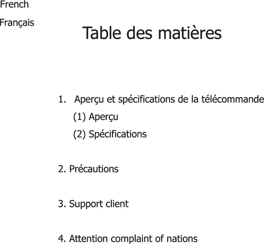 Table des matièresTable des matièresFrenchFrenchFrançaisFrançais1.1. Aperçu et spécifications de la télécommandeAperçu et spécifications de la télécommande(1) (1) AperçuAperçu()()pçpç(2) (2) SpécificationsSpécifications2. 2. PrécautionsPrécautions3. 3. Support clientSupport client4. Attention complaint of nations4. Attention complaint of nations