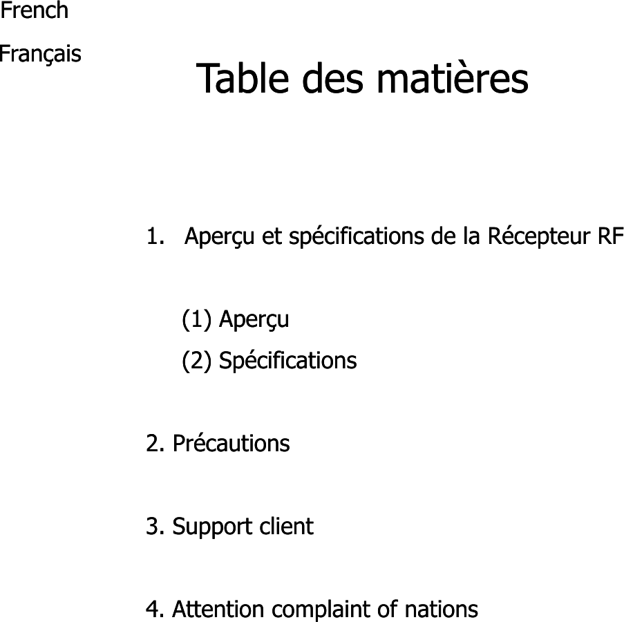 Table des matièresTable des matièresFrenchFrenchFrançaisFrançais1.1. Aperçu et spécifications de la Récepteur RFAperçu et spécifications de la Récepteur RF(1) (1) AperçuAperçu(2) (2) SpécificationsSpécifications22éé2. 2. PrécautionsPrécautions3. 3. Support clientSupport client4. Attention complaint of nations4. Attention complaint of nations