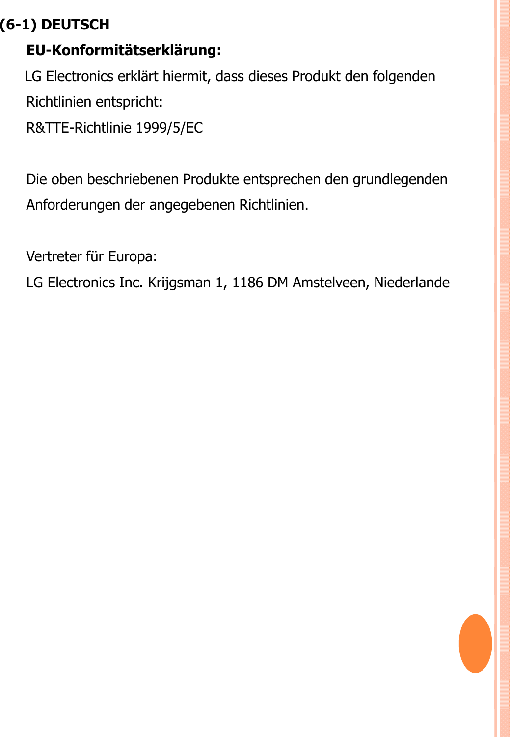 (6-1) DEUTSCHEU-Konformitätserklärung: LG Electronics erklärt hiermit, dass dieses Produkt den folgenden Richtlinien entspricht:R&amp;TTE-Richtlinie 1999/5/EC Die oben beschriebenen Produkte entsprechen den grundlegenden Anforderungen der angegebenen Richtlinien.Vertreter für Europa: LG Electronics Inc. Krijgsman 1, 1186 DM Amstelveen, Niederlande
