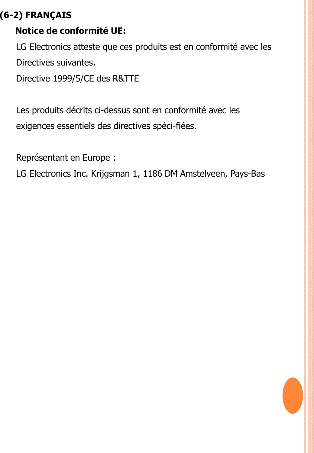 (6-2) FRANÇAISNotice de conformité UE: LG Electronics atteste que ces produits est en conformité avec les Directives suivantes.Directive 1999/5/CE des R&amp;TTE Les produits décrits ci-dessus sont en conformité avec lesexigences essentiels des directives spéci-fiées.Représentant en Europe : LG Electronics Inc. Krijgsman 1, 1186 DM Amstelveen, Pays-Bas