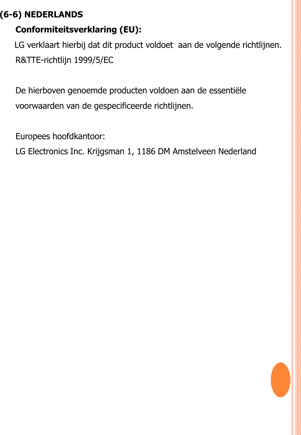 (6-6) NEDERLANDS Conformiteitsverklaring (EU): LG verklaart hierbij dat dit product voldoet  aan de volgende richtlijnen. R&amp;TTE-richtlijn 1999/5/EC De hierboven genoemde producten voldoen aan de essentiële voorwaarden van de gespecificeerde richtlijnen.Europees hoofdkantoor: LG Electronics Inc. Krijgsman 1, 1186 DM Amstelveen Nederland 