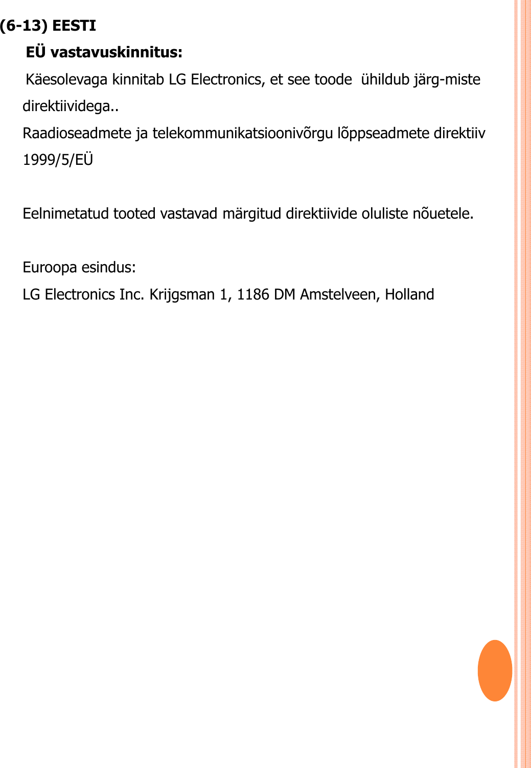 (6-13) EESTIEÜ vastavuskinnitus: Käesolevaga kinnitab LG Electronics, et see toode  ühildub järg-miste direktiividega.. Raadioseadmete ja telekommunikatsioonivõrgu lõppseadmete direktiiv 1999/5/EÜ Eelnimetatud tooted vastavad märgitud direktiivide oluliste nõuetele.Euroopa esindus: LG Electronics Inc. Krijgsman 1, 1186 DM Amstelveen, Holland