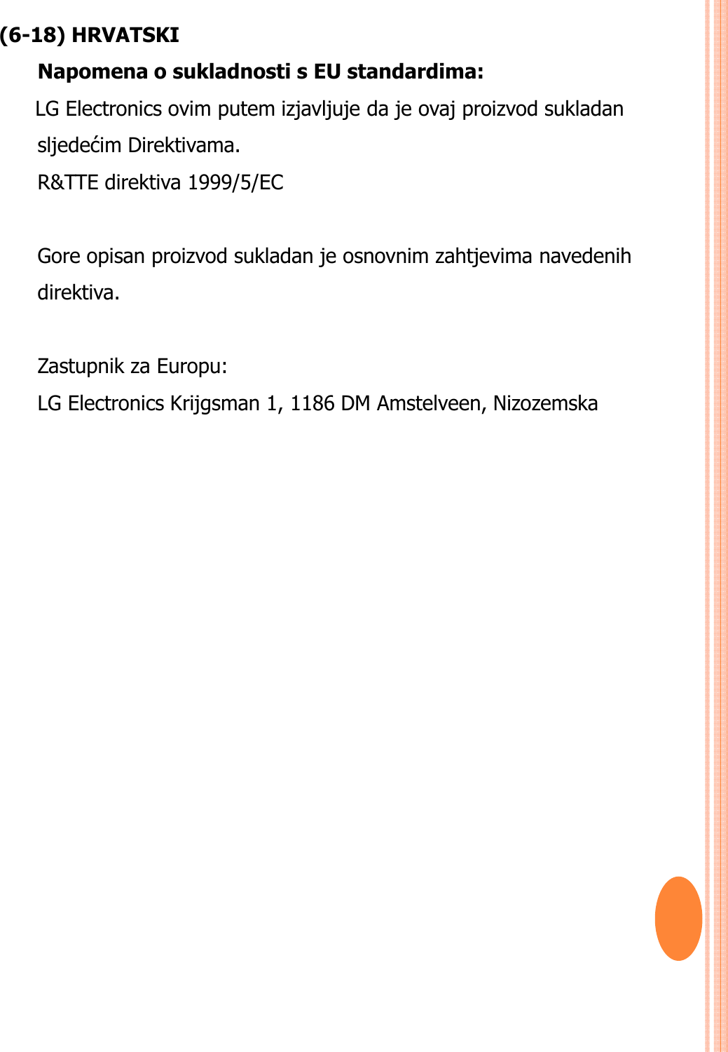 (6-18) HRVATSKINapomena o sukladnosti s EU standardima: LG Electronics ovim putem izjavljuje da je ovaj proizvod sukladan sljedećim Direktivama.R&amp;TTE direktiva 1999/5/EC Gore opisan proizvod sukladan je osnovnim zahtjevima navedenih direktiva. Zastupnik za Europu: LG Electronics Krijgsman 1, 1186 DM Amstelveen, Nizozemska