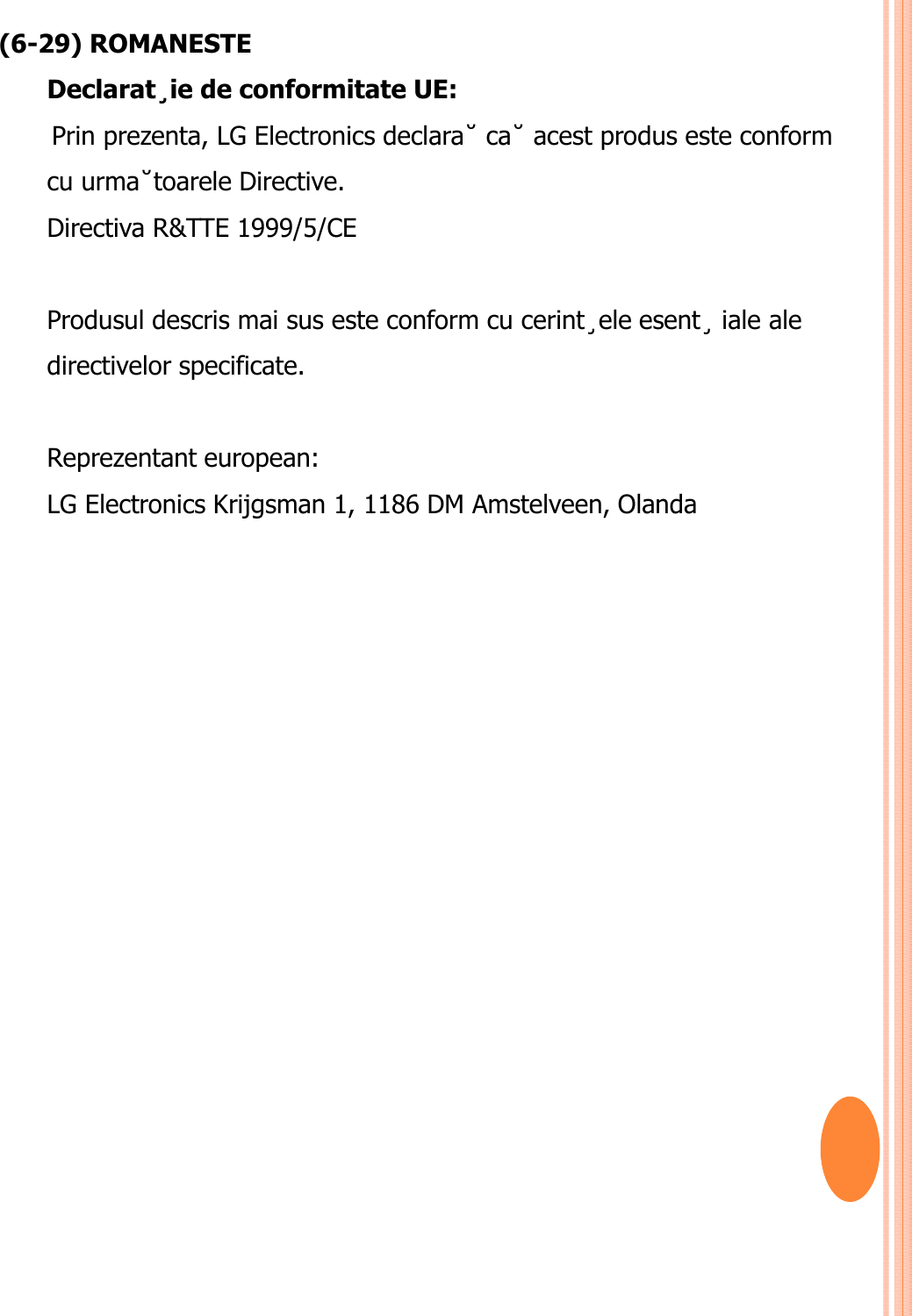 (6-29) ROMANESTEDeclarat¸ie de conformitate UE: Prin prezenta, LG Electronics declara˘ ca˘ acest produs este conform cu urma˘toarele Directive. Directiva R&amp;TTE 1999/5/CE Produsul descris mai sus este conform cu cerint¸ele esent¸ iale ale directivelor specificate.Reprezentant european:LG Electronics Krijgsman 1, 1186 DM Amstelveen, Olanda