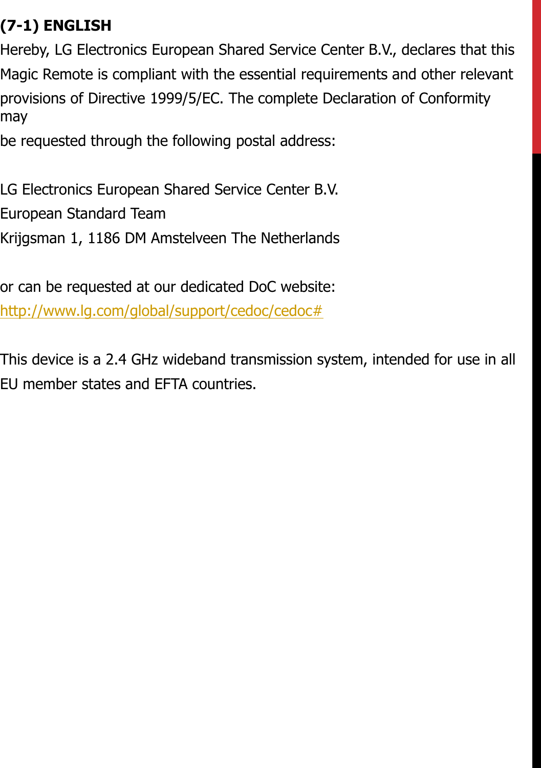 (7-1) ENGLISHHereby, LG Electronics European Shared Service Center B.V., declares that thisMagic Remote is compliant with the essential requirements and other relevantprovisions of Directive 1999/5/EC. The complete Declaration of Conformity maybe requested through the following postal address:LG Electronics European Shared Service Center B.V.European Standard TeamKrijgsman 1, 1186 DM Amstelveen The Netherlandsor can be requested at our dedicated DoC website:http://www.lg.com/global/support/cedoc/cedoc#This device is a 2.4 GHz wideband transmission system, intended for use in allEU member states and EFTA countries.