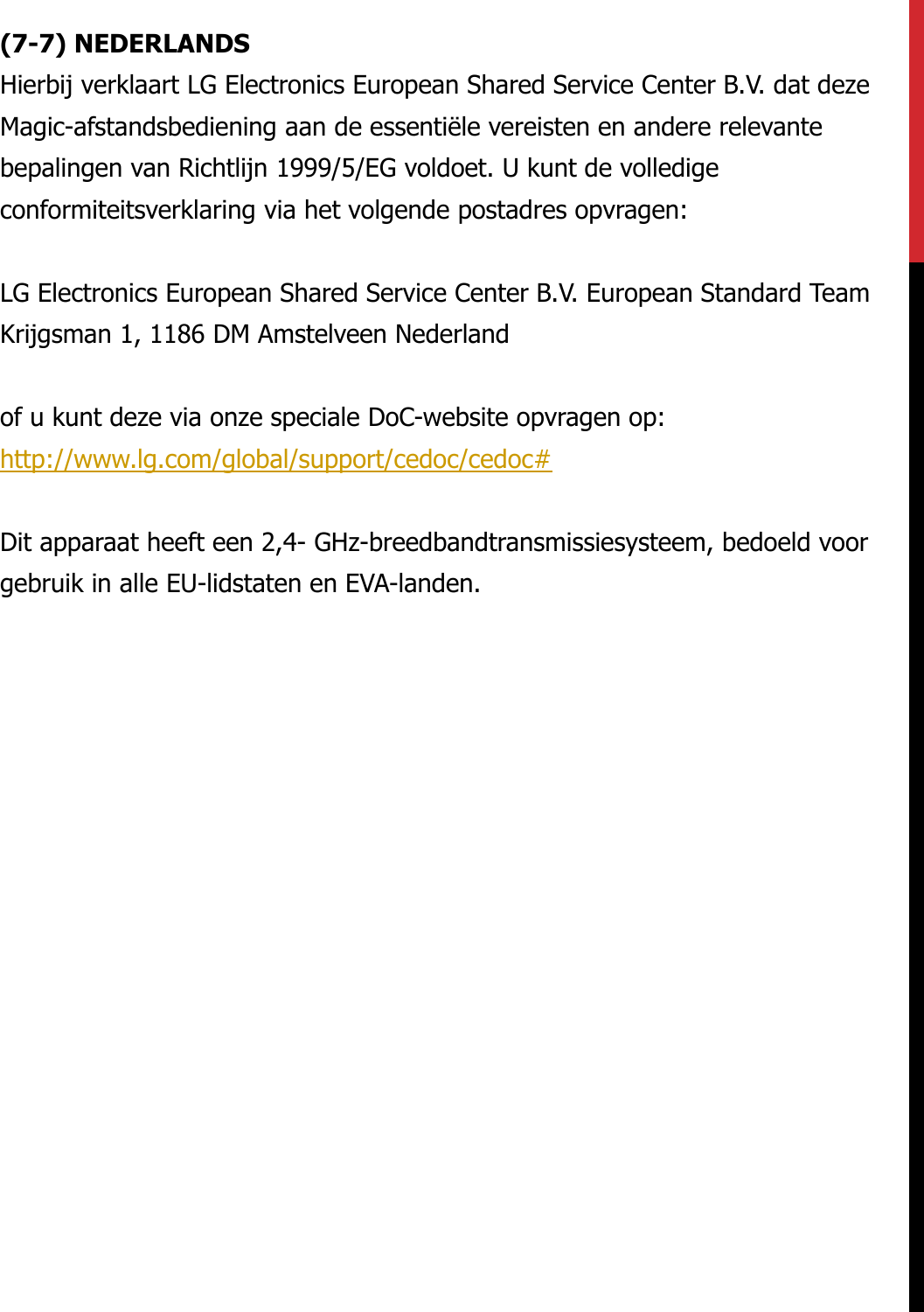 (7-7) NEDERLANDS Hierbij verklaart LG Electronics European Shared Service Center B.V. dat dezeMagic-afstandsbediening aan de essentiële vereisten en andere relevantebepalingen van Richtlijn 1999/5/EG voldoet. U kunt de volledigeconformiteitsverklaring via het volgende postadres opvragen:LG Electronics European Shared Service Center B.V. European Standard TeamKrijgsman 1, 1186 DM Amstelveen Nederlandof u kunt deze via onze speciale DoC-website opvragen op:http://www.lg.com/global/support/cedoc/cedoc#Dit apparaat heeft een 2,4- GHz-breedbandtransmissiesysteem, bedoeld voorgebruik in alle EU-lidstaten en EVA-landen.