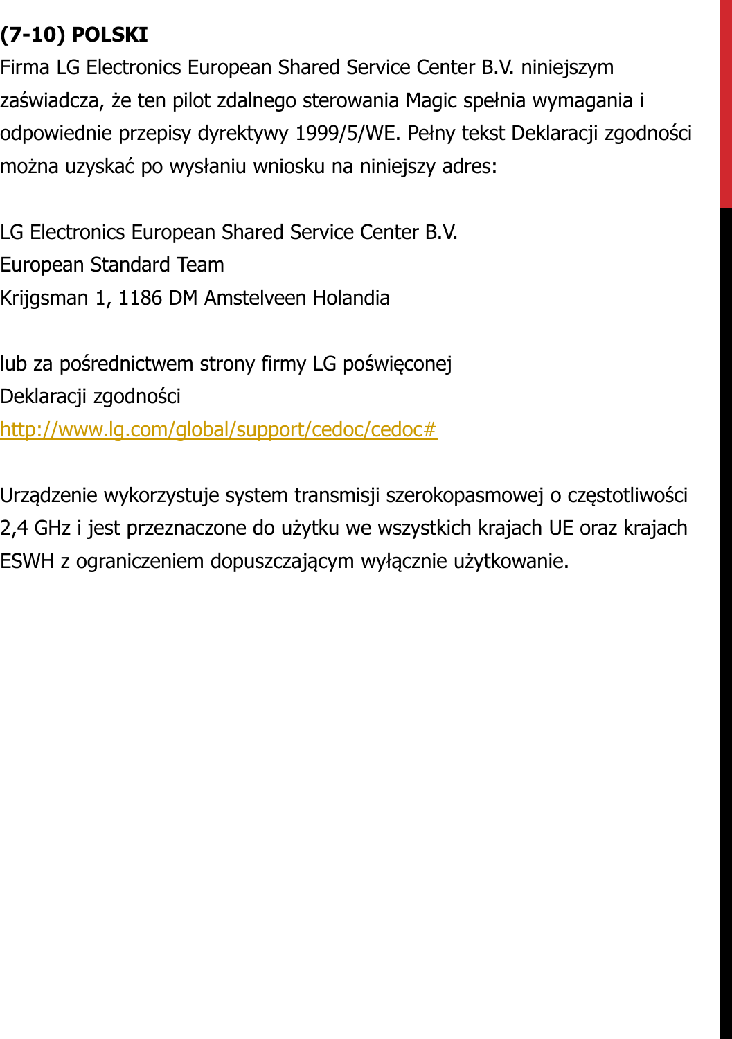 (7-10) POLSKIFirma LG Electronics European Shared Service Center B.V. niniejszymzaświadcza, że ten pilot zdalnego sterowania Magic spełnia wymagania iodpowiednie przepisy dyrektywy 1999/5/WE. Pełny tekst Deklaracji zgodnościmożna uzyskać po wysłaniu wniosku na niniejszy adres:LG Electronics European Shared Service Center B.V.European Standard TeamKrijgsman 1, 1186 DM Amstelveen Holandialub za pośrednictwem strony firmy LG poświęconejDeklaracji zgodnościhttp://www.lg.com/global/support/cedoc/cedoc#Urządzenie wykorzystuje system transmisji szerokopasmowej o częstotliwości2,4 GHz i jest przeznaczone do użytku we wszystkich krajach UE oraz krajachESWH z ograniczeniem dopuszczającym wyłącznie użytkowanie.