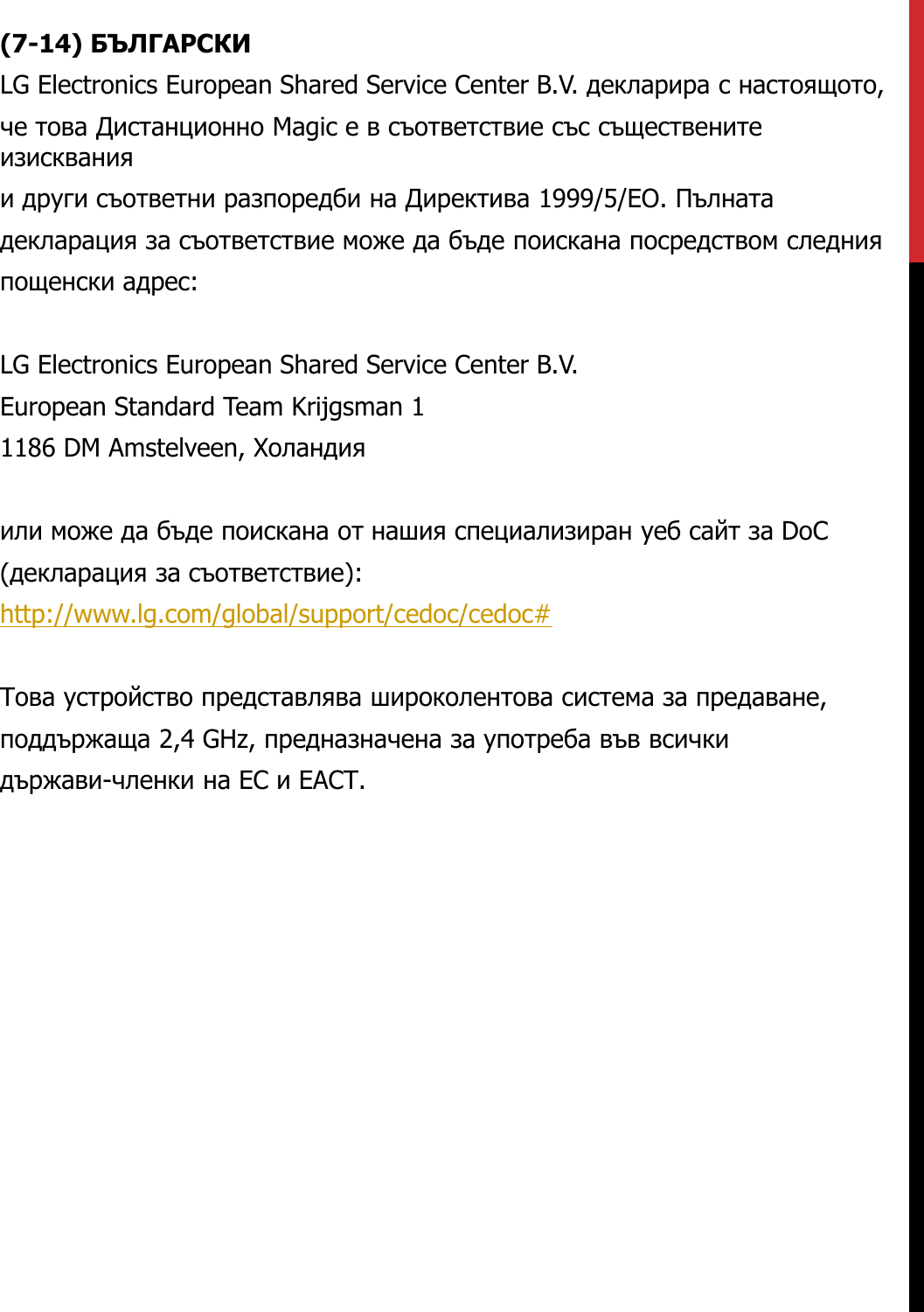 (7-14) БЪЛГАРСКИLG Electronics European Shared Service Center B.V. декларира с настоящото,че това Дистанционно Magic е в съответствие със съществените изискванияи други съответни разпоредби на Директива 1999/5/ЕО. Пълнатадекларация за съответствие може да бъде поискана посредством следнияпощенски адрес:LG Electronics European Shared Service Center B.V.European Standard Team Krijgsman 11186 DM Amstelveen, Холандияили може да бъде поискана от нашия специализиран уеб сайт за DoC(декларация за съответствие):http://www.lg.com/global/support/cedoc/cedoc#Това устройство представлява широколентова система за предаване,поддържаща 2,4 GHz, предназначена за употреба във всичкидържави-членки на ЕС и ЕАСТ.