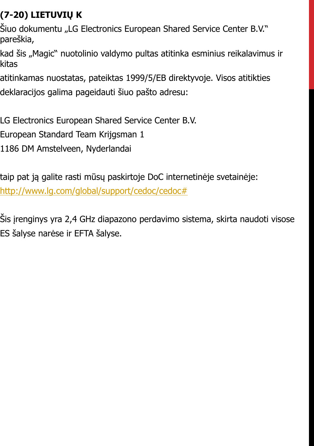 (7-20) LIETUVIŲ KŠiuo dokumentu „LG Electronics European Shared Service Center B.V.“ pareškia,kad šis „Magic“ nuotolinio valdymo pultas atitinka esminius reikalavimus irkitasatitinkamas nuostatas, pateiktas 1999/5/EB direktyvoje. Visos atitiktiesdeklaracijos galima pageidauti šiuo pašto adresu:LG Electronics European Shared Service Center B.V.European Standard Team Krijgsman 11186 DM Amstelveen, Nyderlandaitaip pat ją galite rasti mūsų paskirtoje DoC internetinėje svetainėje:http://www.lg.com/global/support/cedoc/cedoc#Šis įrenginys yra 2,4 GHz diapazono perdavimo sistema, skirta naudoti visoseES šalyse narėse ir EFTA šalyse.
