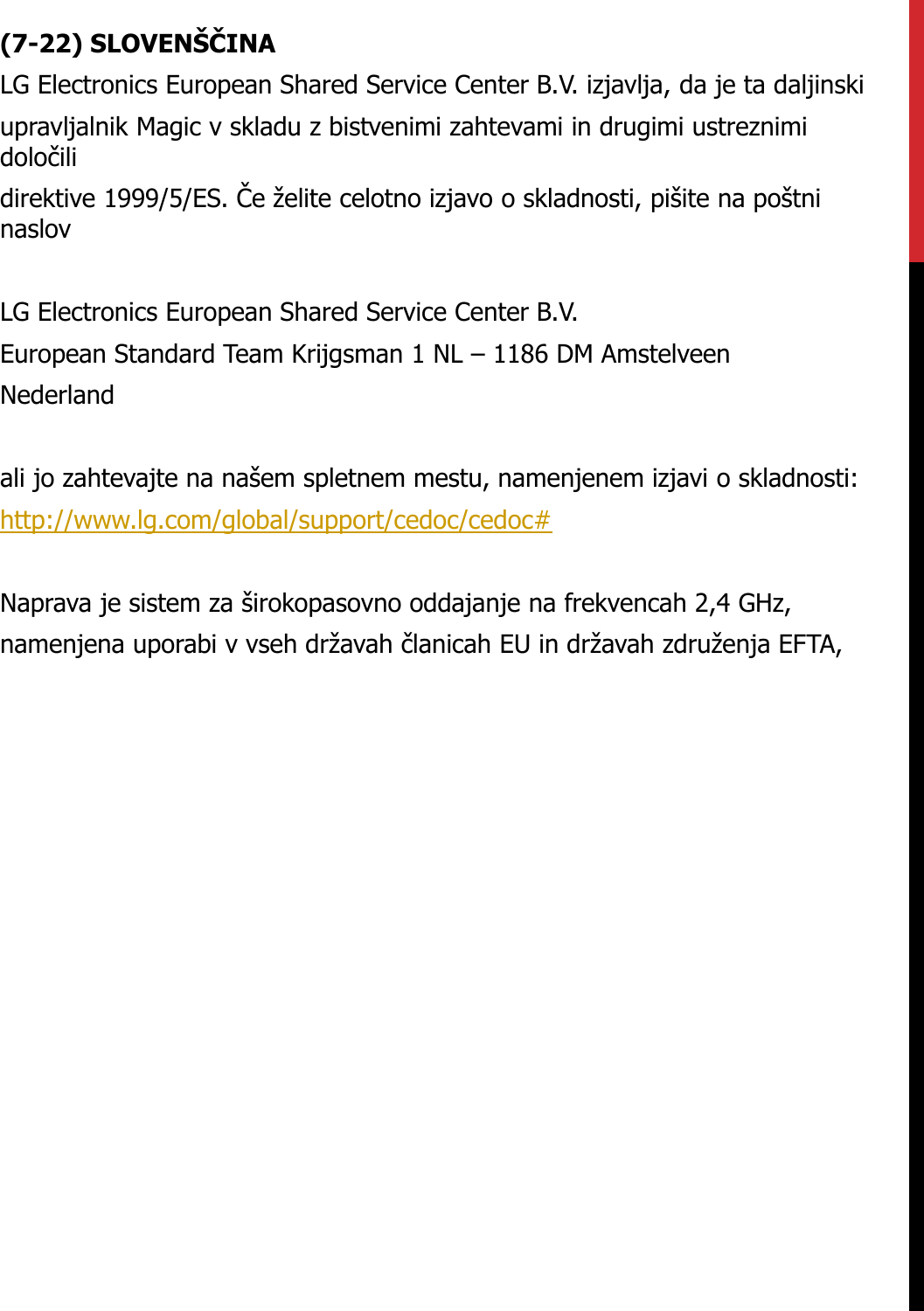 (7-22) SLOVENŠČINALG Electronics European Shared Service Center B.V. izjavlja, da je ta daljinskiupravljalnik Magic v skladu z bistvenimi zahtevami in drugimi ustreznimi določilidirektive 1999/5/ES. Če želite celotno izjavo o skladnosti, pišite na poštninaslovLG Electronics European Shared Service Center B.V.European Standard Team Krijgsman 1 NL – 1186 DM AmstelveenNederlandali jo zahtevajte na našem spletnem mestu, namenjenem izjavi o skladnosti:http://www.lg.com/global/support/cedoc/cedoc#Naprava je sistem za širokopasovno oddajanje na frekvencah 2,4 GHz,namenjena uporabi v vseh državah članicah EU in državah združenja EFTA,