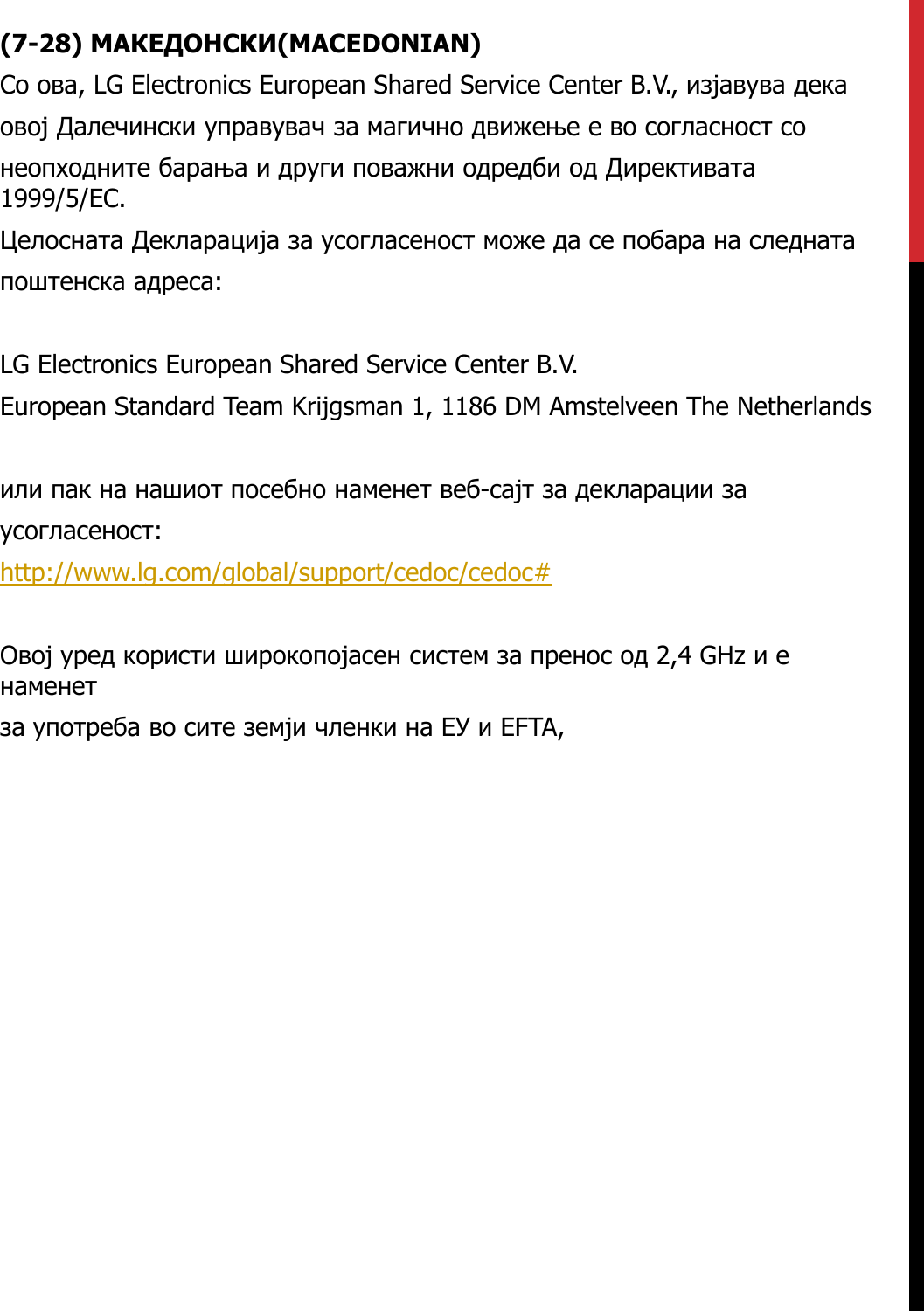 (7-28) МАКЕДОНСКИ(MACEDONIAN)Со ова, LG Electronics European Shared Service Center B.V., изјавува декаовој Далечински управувач за магично движење е во согласност сонеопходните барања и други поважни одредби од Директивата 1999/5/EC.Целосната Декларација за усогласеност може да се побара на следнатапоштенска адреса:LG Electronics European Shared Service Center B.V.European Standard Team Krijgsman 1, 1186 DM Amstelveen The Netherlandsили пак на нашиот посебно наменет веб-сајт за декларации заусогласеност:http://www.lg.com/global/support/cedoc/cedoc#Овој уред користи широкопојасен систем за пренос од 2,4 GHz и е наменетза употреба во сите земји членки на ЕУ и EFTA,