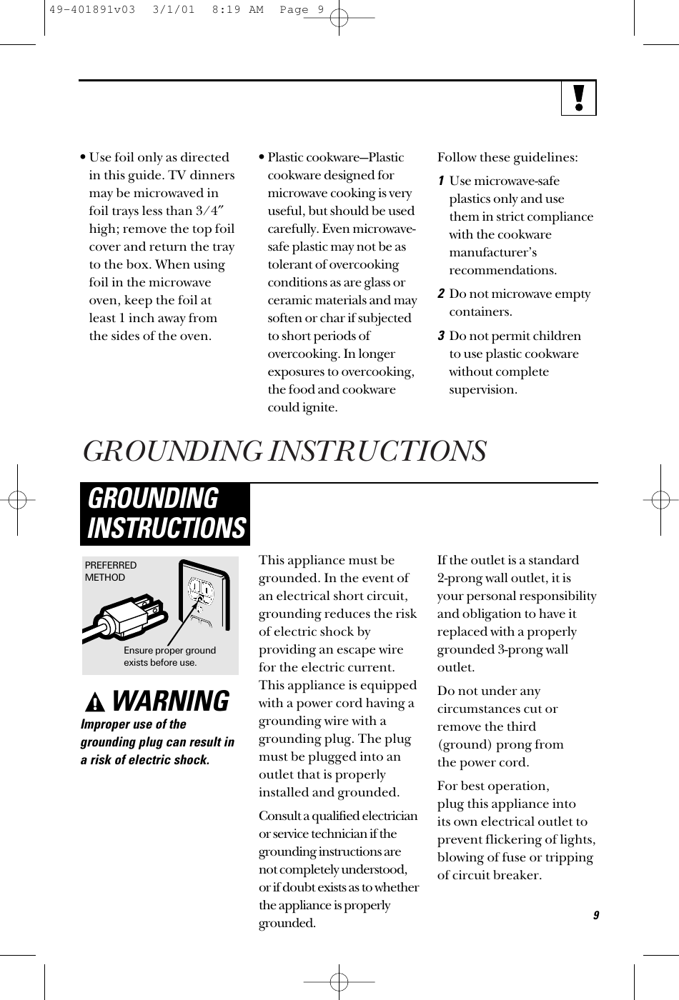 GROUNDING INSTRUCTIONS•Use foil only as directedin this guide. TV dinnersmay be microwaved infoil trays less than 3/4″high; remove the top foilcover and return the trayto the box. When usingfoil in the microwaveoven, keep the foil atleast 1 inch away from the sides of the oven.•Plastic cookware—Plasticcookware designed formicrowave cooking is veryuseful, but should be usedcarefully. Even microwave-safe plastic may not be astolerant of overcookingconditions as are glass orceramic materials and maysoften or char if subjectedto short periods ofovercooking. In longerexposures to overcooking,the food and cookwarecould ignite. Follow these guidelines: 1Use microwave-safeplastics only and use them in strict compliance with the cookwaremanufacturer’srecommendations. 2Do not microwave emptycontainers. 3Do not permit children to use plastic cookwarewithout completesupervision.WARNINGImproper use of thegrounding plug can result ina risk of electric shock.This appliance must begrounded. In the event ofan electrical short circuit,grounding reduces the riskof electric shock byproviding an escape wirefor the electric current.This appliance is equippedwith a power cord having agrounding wire with agrounding plug. The plugmust be plugged into anoutlet that is properlyinstalled and grounded.Consult a qualified electricianor service technician if thegrounding instructions arenot completely understood,or if doubt exists as to whetherthe appliance is properlygrounded.If the outlet is a standard 2-prong wall outlet, it isyour personal responsibilityand obligation to have itreplaced with a properlygrounded 3-prong walloutlet.Do not under anycircumstances cut orremove the third (ground) prong from the power cord.For best operation, plug this appliance into its own electrical outlet toprevent flickering of lights,blowing of fuse or trippingof circuit breaker.GROUNDINGINSTRUCTIONSEnsure proper groundexists before use.PREFERREDMETHOD949-401891v03  3/1/01  8:19 AM  Page 9