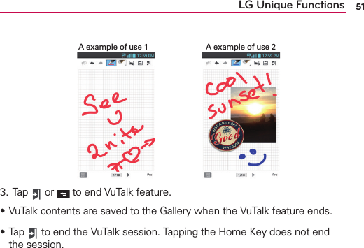 51LG Unique FunctionsA example of use 2A example of use 13. Tap   or   to end VuTalk feature.sVuTalk contents are saved to the Gallery when the VuTalk feature ends.s Tap   to end the VuTalk session. Tapping the Home Key does not end the session.