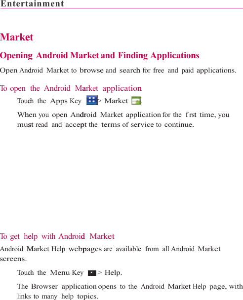 Entert    Marke Opening Open And To open    To u c Whmus  To  g e t   h eAndroid Mscreens.   To uc The linksainment        et g Android Mardroid Market to brthe Android  Mach the  Apps Keyhen you open Andrst read  and accepelp with AndroidMarket Help webpch the  Menu KeyBrowser applicas to many  help top                    rket and  Findinrowse and searcharket  application&gt; Market droid Market applpt the  terms of serd  Market pages are available &gt; Help. ation opens to thepics.                     ng Applicationh for free  and  paidn . lication for the  frstrvice to continue. e  from  all AndroidAndroid Market H                 ns applications. t time, you Market Help page, with 