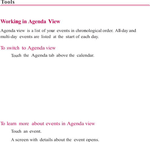 Tools     Workin Agenda vmulti-day  To switch  To uc  To  l e a r n    To uc A sc                     ng in Agenda  Vview  is a list of you events are listed h to Agenda viewch the  Agenda tabmore  about evech an event. creen with details                    View ur events in chronat the  start of eacw ab above the  calenents in Agenda vs about the  event                    nological order. Allch day. ndar.  view opens.                  l-day and 