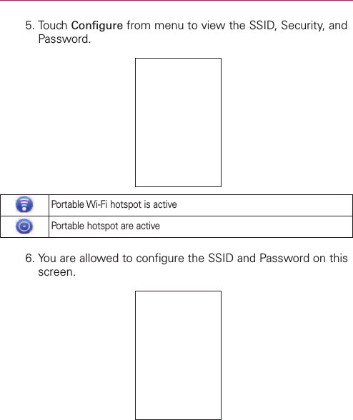 5. Touch Configure from menu to view the SSID, Security, andPassword.6. You are allowed to configure the SSID and Password on thisscreen.Portable Wi-Fi hotspot is activePortable hotspot are active