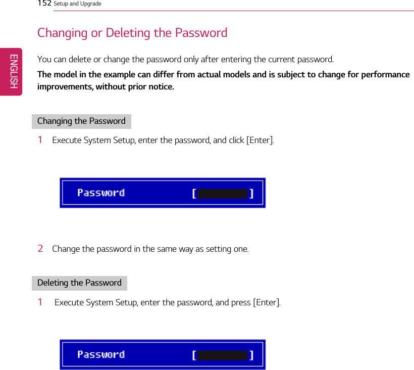 152 Setup and UpgradeChanging or Deleting the PasswordYou can delete or change the password only after entering the current password.The model in the example can differ from actual models and is subject to change for performanceimprovements, without prior notice.Changing the Password1Execute System Setup, enter the password, and click [Enter].2Change the password in the same way as setting one.Deleting the Password1Execute System Setup, enter the password, and press [Enter].ENGLISH