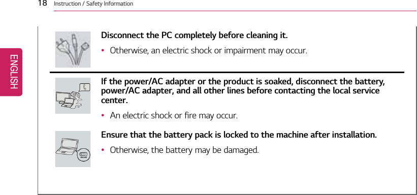 18 Instruction / Safety InformationDisconnect the PC completely before cleaning it.•Otherwise, an electric shock or impairment may occur.If the power/AC adapter or the product is soaked, disconnect the battery,power/AC adapter, and all other lines before contacting the local servicecenter.•An electric shock or fire may occur.Ensure that the battery pack is locked to the machine after installation.•Otherwise, the battery may be damaged.ENGLISH