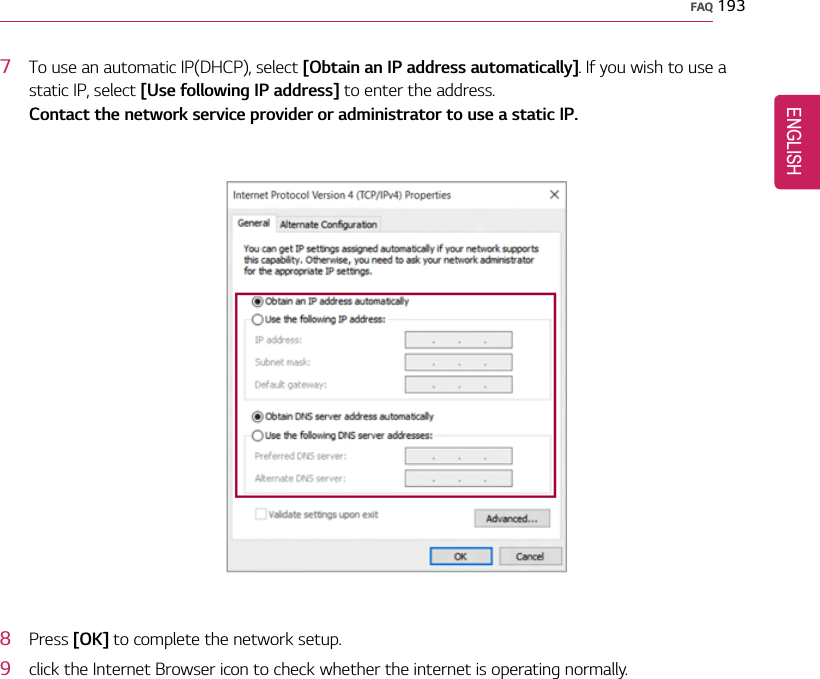 FAQ 1937To use an automatic IP(DHCP), select [Obtain an IP address automatically]. If you wish to use astatic IP, select [Use following IP address] to enter the address.Contact the network service provider or administrator to use a static IP.8Press [OK] to complete the network setup.9click the Internet Browser icon to check whether the internet is operating normally.ENGLISH