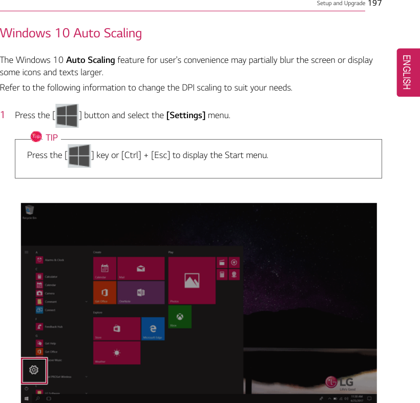 Setup and Upgrade 197Windows 10 Auto ScalingThe Windows 10 Auto Scaling feature for user&apos;s convenience may partially blur the screen or displaysome icons and texts larger.Refer to the following information to change the DPI scaling to suit your needs.1Press the [] button and select the [Settings] menu.TIPPress the [ ] key or [Ctrl] + [Esc] to display the Start menu.ENGLISH