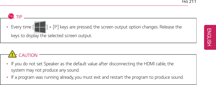 FAQ 211TIP•Every time [ ] + [P] keys are pressed, the screen output option changes. Release thekeys to display the selected screen output.CAUTION•If you do not set Speaker as the default value after disconnecting the HDMI cable, thesystem may not produce any sound.•If a program was running already, you must exit and restart the program to produce sound.ENGLISH