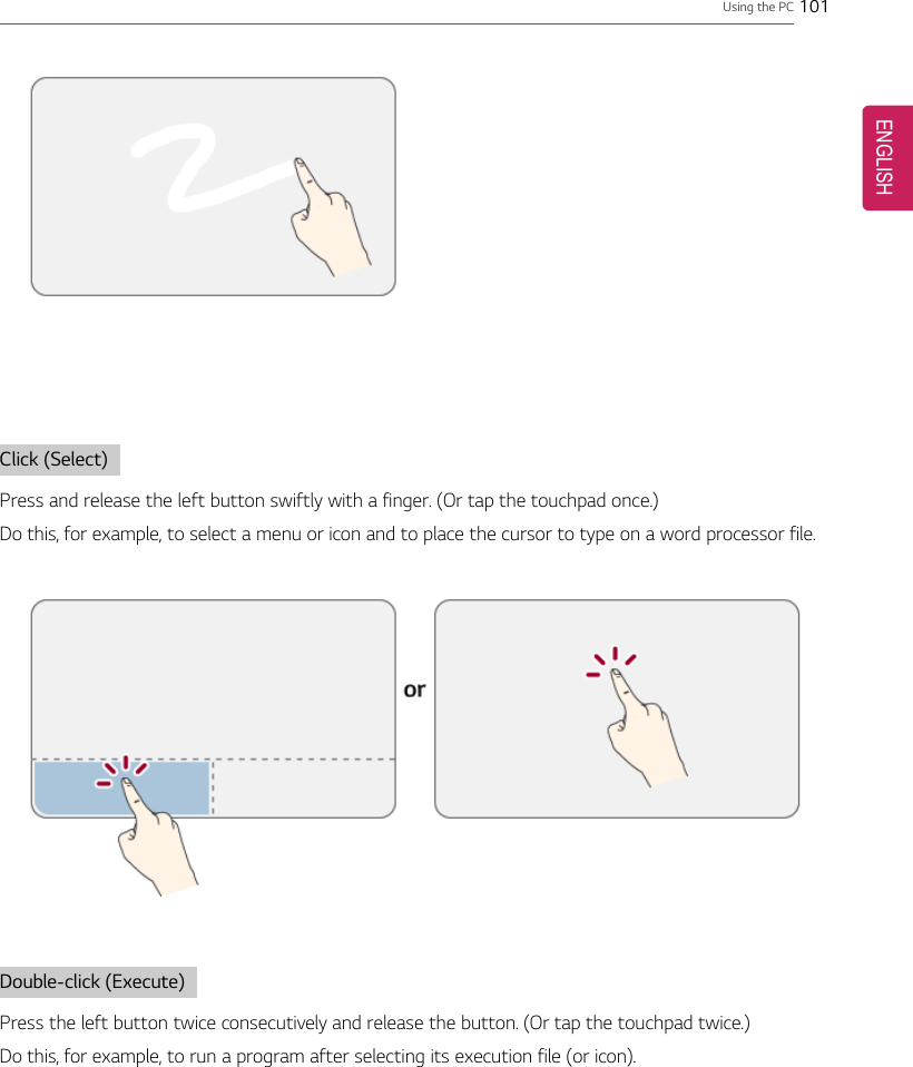 Using the PC 101Click (Select)Press and release the left button swiftly with a finger. (Or tap the touchpad once.)Do this, for example, to select a menu or icon and to place the cursor to type on a word processor file.Double-click (Execute)Press the left button twice consecutively and release the button. (Or tap the touchpad twice.)Do this, for example, to run a program after selecting its execution file (or icon).ENGLISH