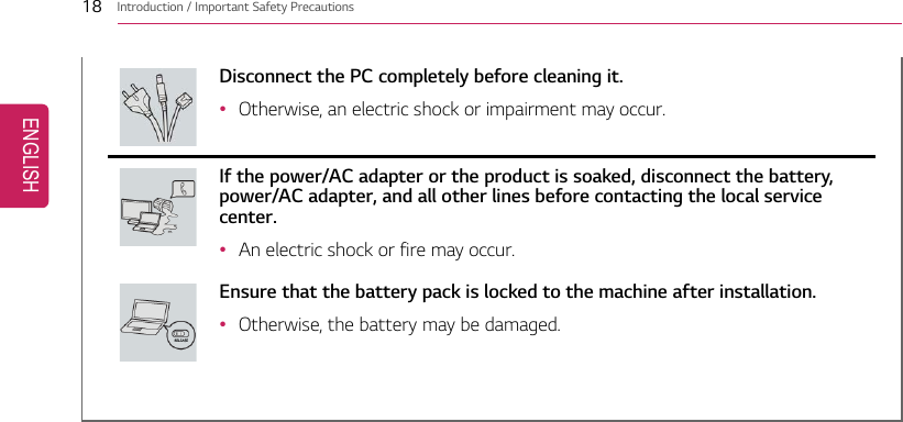 18 Introduction / Important Safety PrecautionsDisconnect the PC completely before cleaning it.•Otherwise, an electric shock or impairment may occur.If the power/AC adapter or the product is soaked, disconnect the battery,power/AC adapter, and all other lines before contacting the local servicecenter.•An electric shock or fire may occur.Ensure that the battery pack is locked to the machine after installation.•Otherwise, the battery may be damaged.ENGLISH