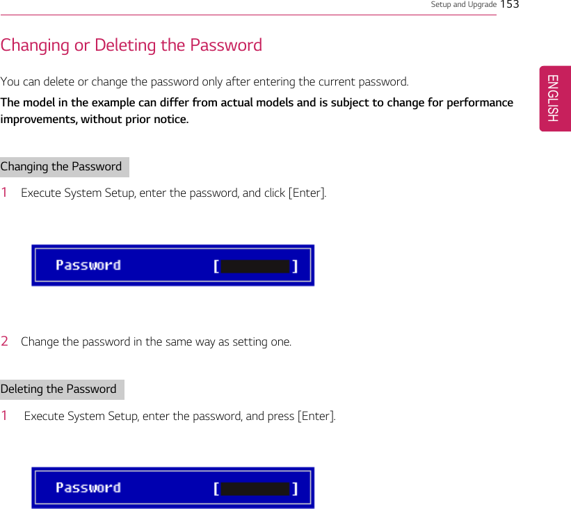 Setup and Upgrade 153Changing or Deleting the PasswordYou can delete or change the password only after entering the current password.The model in the example can differ from actual models and is subject to change for performanceimprovements, without prior notice.Changing the Password1Execute System Setup, enter the password, and click [Enter].2Change the password in the same way as setting one.Deleting the Password1Execute System Setup, enter the password, and press [Enter].ENGLISH
