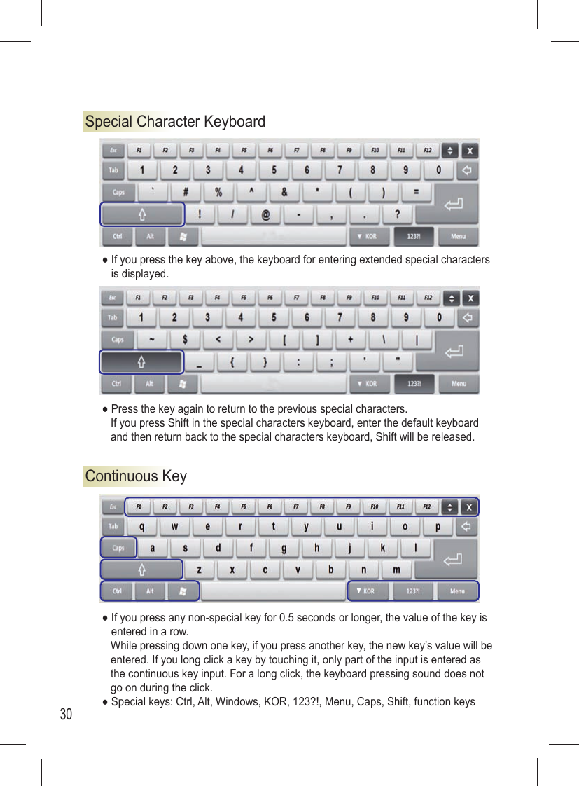 30Special Character KeyboardContinuous Key●  If you press the key above, the keyboard for entering extended special characters is displayed. ●  If you press any non-special key for 0.5 seconds or longer, the value of the key is entered in a row.    While pressing down one key, if you press another key, the new key’s value will be entered. If you long click a key by touching it, only part of the input is entered as the continuous key input. For a long click, the keyboard pressing sound does not go on during the click.● Special keys: Ctrl, Alt, Windows, KOR, 123?!, Menu, Caps, Shift, function keys● Press the key again to return to the previous special characters.    If you press Shift in the special characters keyboard, enter the default keyboard and then return back to the special characters keyboard, Shift will be released.