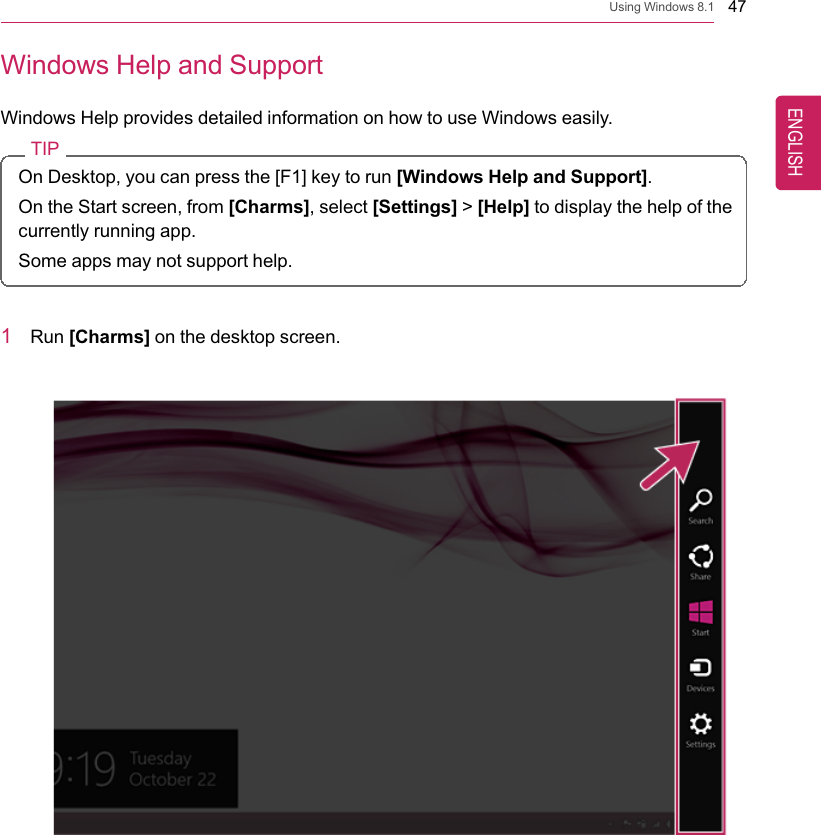 Using Windows 8.1 47Windows Help and SupportWindows Help provides detailed information on how to use Windows easily.TIPOn Desktop, you can press the [F1] key to run [Windows Help and Support].On the Start screen, from [Charms], select [Settings] &gt;[Help] to display the help of thecurrently running app.Some apps may not support help.1Run [Charms] on the desktop screen.ENGLISH